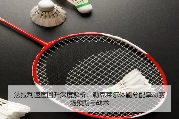 法拉利速度回升深度解析：勒克莱尔体能分配牵动赛场预期与战术